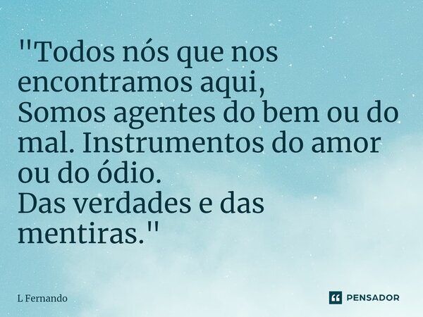 "Todos nós que nos encontramos aqui, Somos agentes do bem ou do mal. Instrumentos do amor ou do ódio. Das verdades e das mentiras."... Frase de L Fernando.
