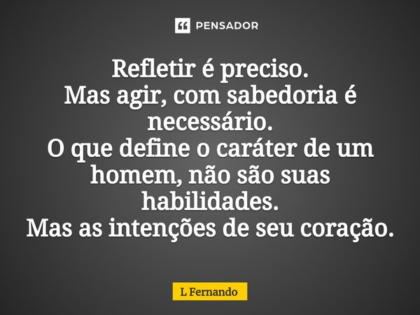 ⁠⁠⁠Refletir é preciso. Mas agir, com sabedoria é necessário. O que define o caráter de um homem, não são suas habilidades. Mas as intenções de seu coração.... Frase de L Fernando.