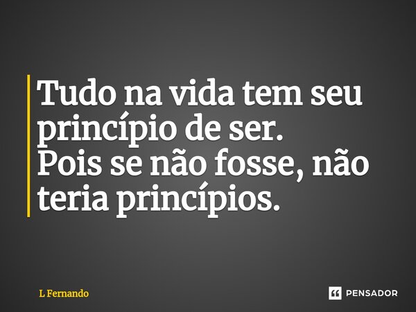 ⁠Tudo na vida tem seu princípio de ser. Pois se não fosse, não teria princípios.... Frase de L Fernando.