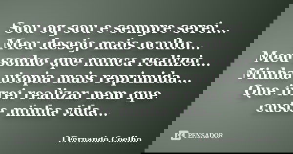 Sou oq sou e sempre serei... Meu desejo mais oculto... Meu sonho que nunca realizei... Minha utopia mais reprimida... Que irrei realizar nem que custe minha vid... Frase de LFernando Coelho.