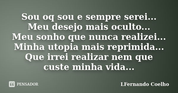 Sou oq sou e sempre serei... Meu desejo mais oculto... Meu sonho que nunca realizei... Minha utopia mais reprimida... Que irrei realizar nem que custe minha vid... Frase de LFernando Coelho.