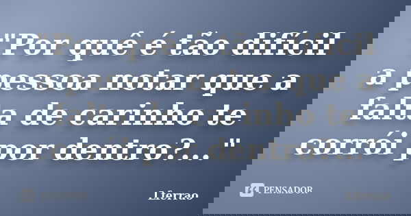 "Por quê é tão difícil a pessoa notar que a falta de carinho te corrói por dentro?..."... Frase de Lferrao.