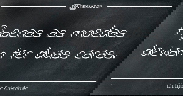 Apenas as moedas deviam ter duas caras.... Frase de L.Filipe Soledade.