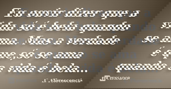 Eu ouvir dizer que a vida só é bela quando se ama. Mas a verdade é que,só se ama quando a vida é bela...... Frase de L. Florescencia.