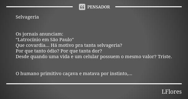 Selvageria Os jornais anunciam: "Latrocínio em São Paulo" Que covardia... Há motivo pra tanta selvageria? Por que tanto ódio? Por que tanta dor? Desde... Frase de LFlores.