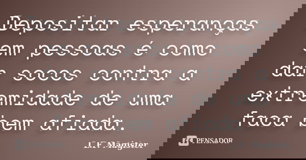 Depositar esperanças em pessoas é como dar socos contra a extremidade de uma faca bem afiada.... Frase de L.F. Magister.