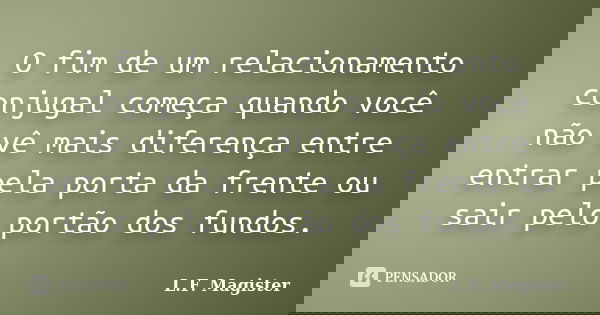 O fim de um relacionamento conjugal começa quando você não vê mais diferença entre entrar pela porta da frente ou sair pelo portão dos fundos.... Frase de L.F. Magister.
