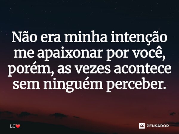 Não era minha intenção me apaixonar por você, ⁠porém, as vezes acontece sem ninguém perceber.... Frase de L.F.