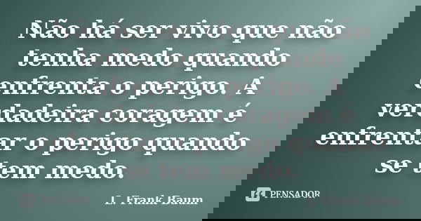 Não há ser vivo que não tenha medo quando enfrenta o perigo. A verdadeira coragem é enfrentar o perigo quando se tem medo.... Frase de L. Frank Baum.
