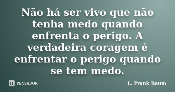 Não há ser vivo que não tenha medo quando enfrenta o perigo. A verdadeira coragem é enfrentar o perigo quando se tem medo.... Frase de L. Frank Baum.