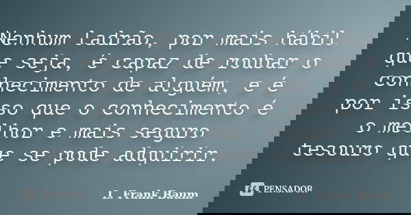 Nenhum ladrão, por mais hábil que seja, é capaz de roubar o conhecimento de alguém, e é por isso que o conhecimento é o melhor e mais seguro tesouro que se pode... Frase de L. Frank Baum.