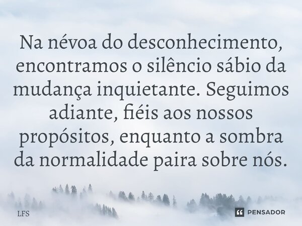 ⁠Na névoa do desconhecimento, encontramos o silêncio sábio da mudança inquietante. Seguimos adiante, fiéis aos nossos propósitos, enquanto a sombra da normalida... Frase de LFS.