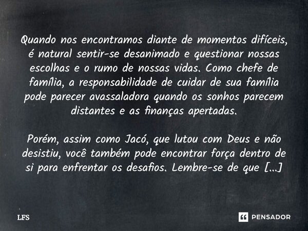 ⁠Quando nos encontramos diante de momentos difíceis, é natural sentir-se desanimado e questionar nossas escolhas e o rumo de nossas vidas. Como chefe de família... Frase de LFS.