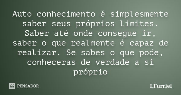 Auto conhecimento é simplesmente saber seus próprios limites. Saber até onde consegue ir, saber o que realmente é capaz de realizar. Se sabes o que pode, conhec... Frase de LFurriel.