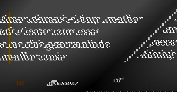 Amar demais é bom, melhor ainda é estar com essa pessoa no frio agarradinho. Aiaiaia, melhor coisa... Frase de LfZ.