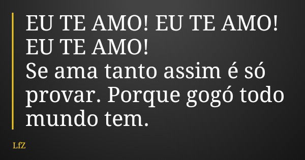 EU TE AMO! EU TE AMO! EU TE AMO! Se ama tanto assim é só provar. Porque gogó todo mundo tem.... Frase de LfZ.