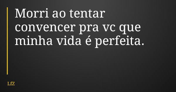 Morri ao tentar convencer pra vc que minha vida é perfeita.... Frase de LfZ.
