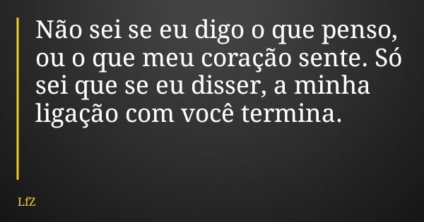 Não sei se eu digo o que penso, ou o que meu coração sente. Só sei que se eu disser, a minha ligação com você termina.... Frase de LfZ.