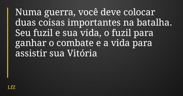 Numa guerra, você deve colocar duas coisas importantes na batalha. Seu fuzil e sua vida, o fuzil para ganhar o combate e a vida para assistir sua Vitória... Frase de LfZ.