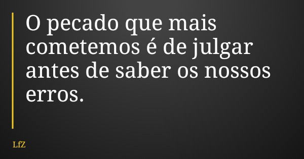 O pecado que mais cometemos é de julgar antes de saber os nossos erros.... Frase de LfZ.