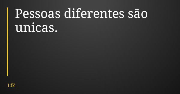 Pessoas diferentes são unicas.... Frase de LfZ.