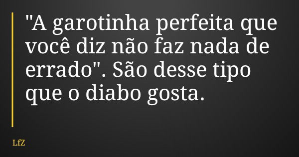 "A garotinha perfeita que você diz não faz nada de errado". São desse tipo que o diabo gosta.... Frase de LfZ.