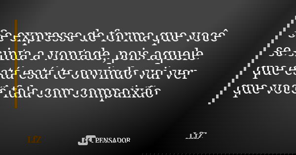 Se expresse de forma que você se sinta a vontade, pois aquele que está está te ouvindo vai ver que você fala com compaixão... Frase de LfZ.