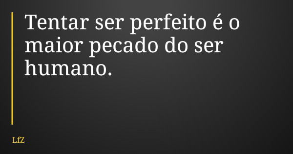 Tentar ser perfeito é o maior pecado do ser humano.... Frase de LfZ.