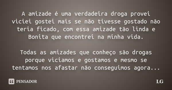 A amizade é uma verdadeira droga provei viciei gostei mais se não tivesse gostado não teria ficado, com essa amizade tão linda e Bonita que encontrei na minha v... Frase de Lg.