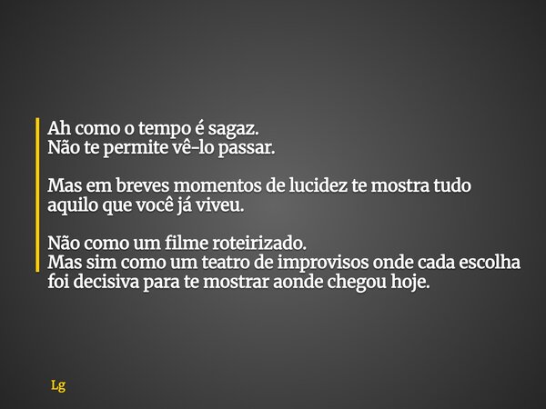 Ah como o tempo é sagaz. Não te permite vê-lo passar. Mas em breves momentos de lucidez te mostra tudo aquilo que você já viveu. Não como um filme roteirizado. ... Frase de Lg.