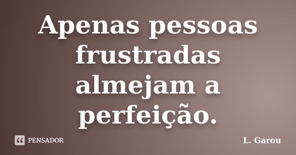 Apenas pessoas frustradas almejam a perfeição.... Frase de L. Garou.