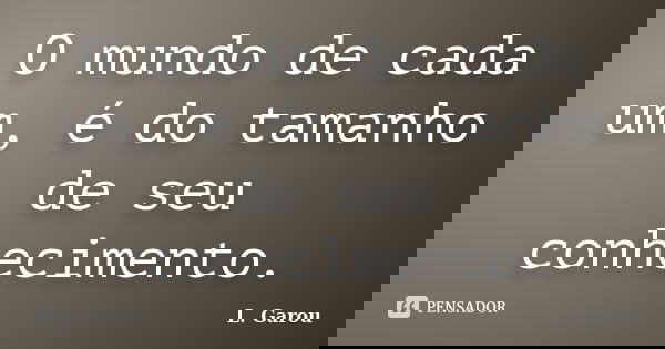 O mundo de cada um, é do tamanho de seu conhecimento.... Frase de L. Garou.