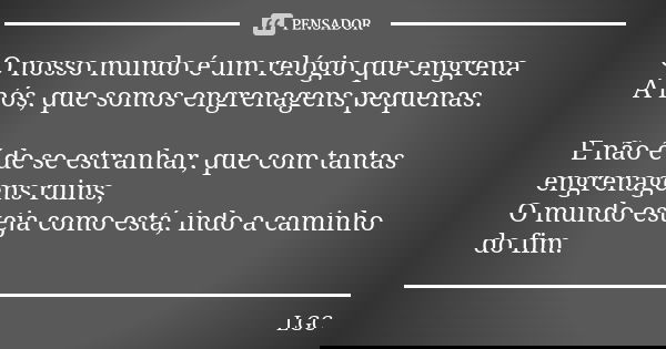 O nosso mundo é um relógio que engrena A nós, que somos engrenagens pequenas. E não é de se estranhar, que com tantas engrenagens ruins, O mundo esteja como est... Frase de LGC.