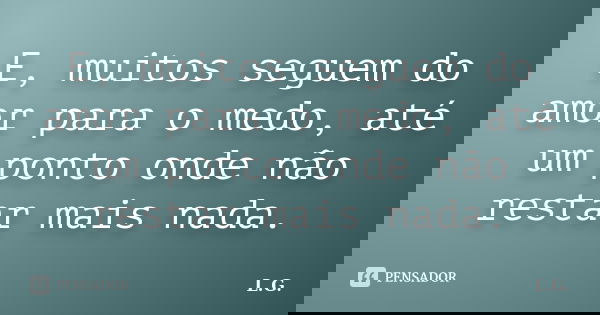 E, muitos seguem do amor para o medo, até um ponto onde não restar mais nada.... Frase de L.G.