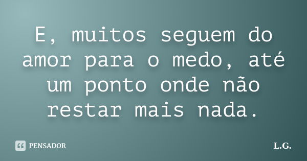 E, muitos seguem do amor para o medo, até um ponto onde não restar mais nada.... Frase de L.G.