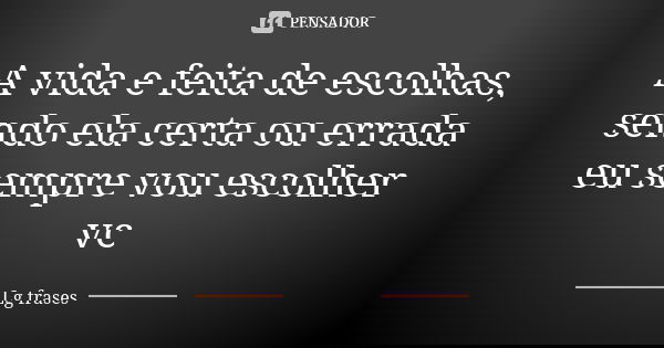 A vida e feita de escolhas, sendo ela certa ou errada eu sempre vou escolher vc... Frase de Lg frases.
