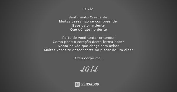 Paixão Sentimento Crescente Muitas vezes não se compreende Esse calor ardente Que dói até no dente Parte de você tentar entender Como pode o coração desta forma... Frase de LGIL.