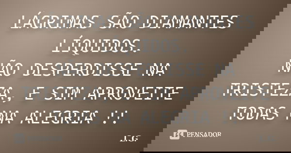 LÁGRIMAS SÃO DIAMANTES LÍQUIDOS. NÃO DESPERDISSE NA TRISTEZA, E SIM APROVEITE TODAS NA ALEGRIA !!... Frase de L.G..