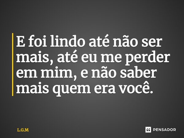 ⁠E foi lindo até não ser mais, até eu me perder em mim, e não saber mais quem era você.... Frase de L.G.M.