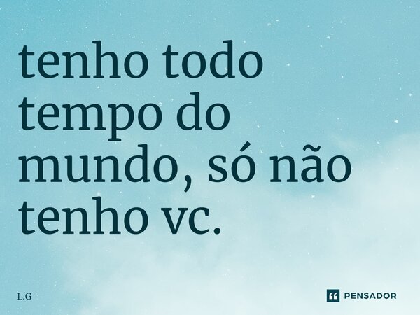 ⁠tenho todo tempo do mundo, só não tenho vc.... Frase de L.G.