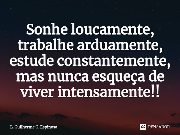 ⁠Sonhe loucamente, trabalhe arduamente, estude constantemente, mas nunca esqueça de viver intensamente!!... Frase de L. Guilherme G. Espinosa.