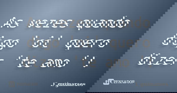 As vezes quando digo 'oi' quero dizer 'te amo '!... Frase de L guimaraes.