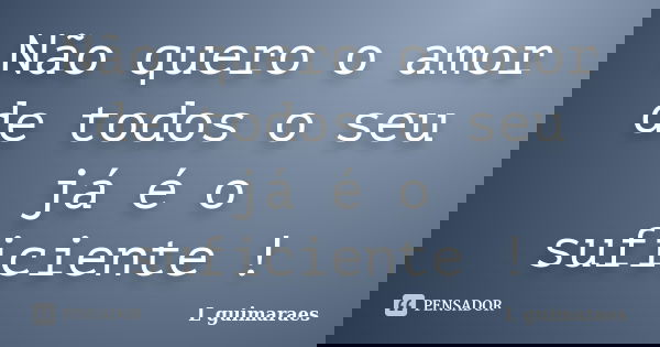 Não quero o amor de todos o seu já é o suficiente !... Frase de L guimaraes.
