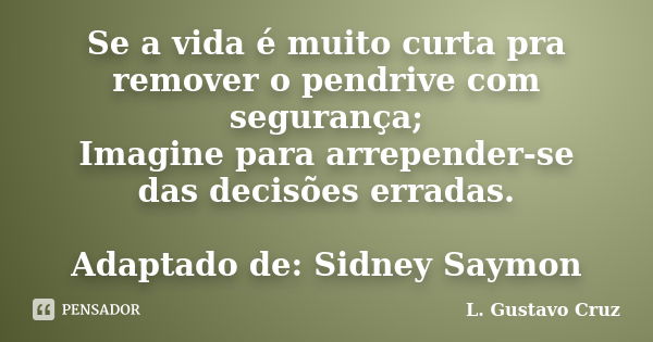 Se a vida é muito curta pra remover o pendrive com segurança; Imagine para arrepender-se das decisões erradas. Adaptado de: Sidney Saymon... Frase de L.Gustavo Cruz.