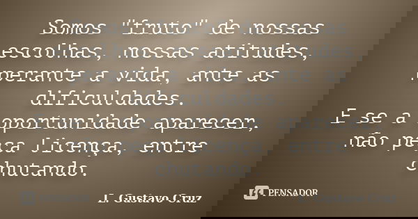 Somos "fruto" de nossas escolhas, nossas atitudes, perante a vida, ante as dificuldades. E se a oportunidade aparecer, não peça licença, entre chutand... Frase de L.Gustavo Cruz.