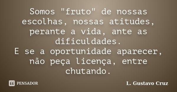 Somos "fruto" de nossas escolhas, nossas atitudes, perante a vida, ante as dificuldades. E se a oportunidade aparecer, não peça licença, entre chutand... Frase de L.Gustavo Cruz.