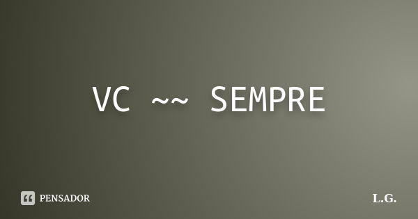 VC ~~ SEMPRE... Frase de L.G.