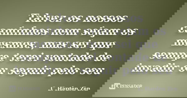 Talvez os nossos caminhos nem sejam os mesmos, mas sei que sempre terei vontade de invadir ou seguir pelo seu... Frase de L. Harden Zen.
