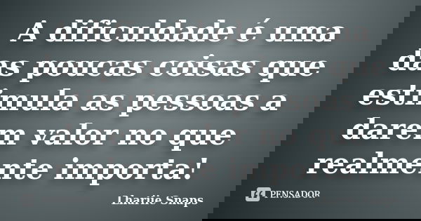 A dificuldade é uma das poucas coisas que estimula as pessoas a darem valor no que realmente importa!... Frase de Lhariie Snaps.