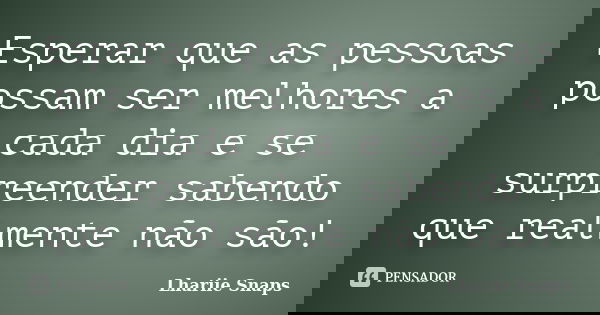 Esperar que as pessoas possam ser melhores a cada dia e se surpreender sabendo que realmente não são!... Frase de Lhariie Snaps.